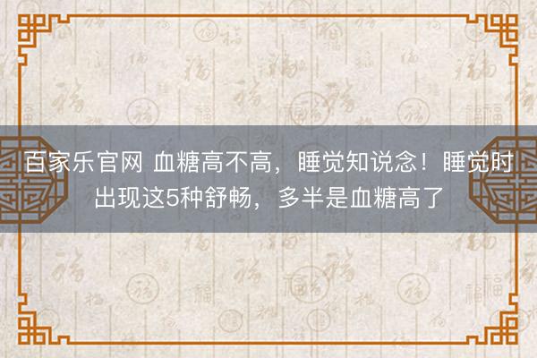 百家乐官网 血糖高不高，睡觉知说念！睡觉时出现这5种舒畅，多半是血糖高了