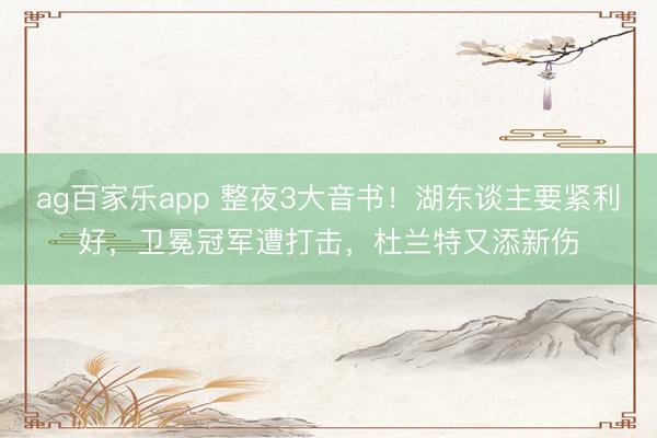 ag百家乐app 整夜3大音书！湖东谈主要紧利好，卫冕冠军遭打击，杜兰特又添新伤