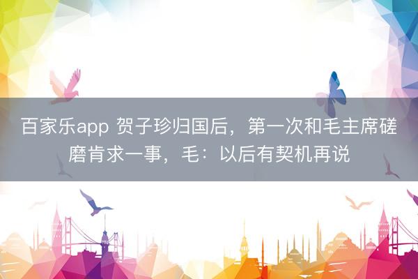 百家乐app 贺子珍归国后，第一次和毛主席磋磨肯求一事，毛：以后有契机再说