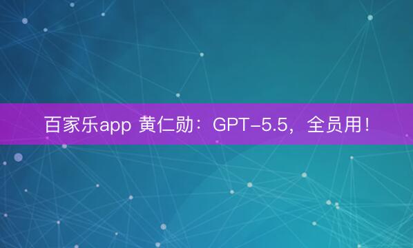 百家乐app 黄仁勋：GPT-5.5，全员用！