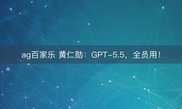 ag百家乐 黄仁勋：GPT-5.5，全员用！