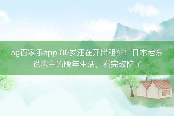 ag百家乐app 80岁还在开出租车！日本老东说念主的晚年生活，看完破防了