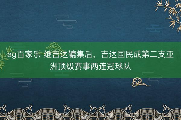 ag百家乐 继吉达辘集后，吉达国民成第二支亚洲顶级赛事两连冠球队