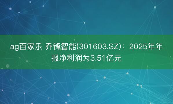 ag百家乐 乔锋智能(301603.SZ)：2025年年报净利润为3.51亿元
