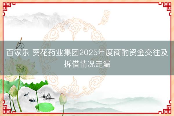 百家乐 葵花药业集团2025年度商酌资金交往及拆借情况走漏
