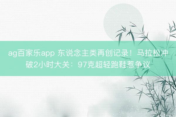 ag百家乐app 东说念主类再创记录！马拉松冲破2小时大关：97克超轻跑鞋惹争议