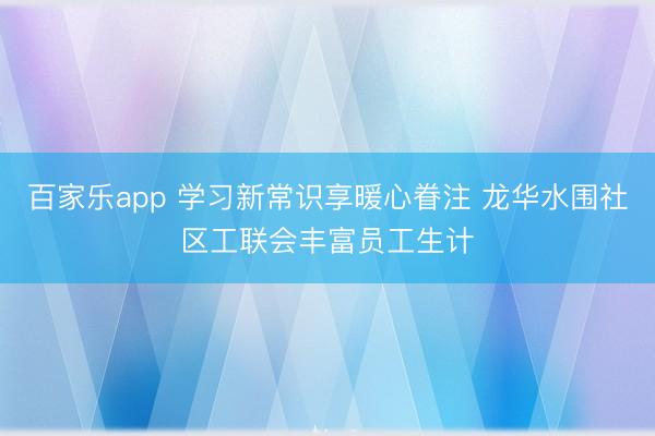 百家乐app 学习新常识享暖心眷注 龙华水围社区工联会丰富员工生计