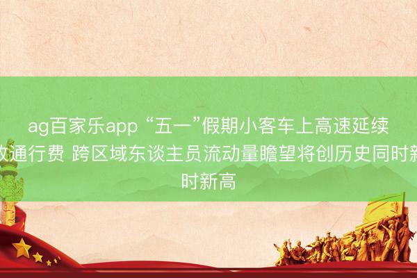 ag百家乐app “五一”假期小客车上高速延续免收通行费 跨区域东谈主员流动量瞻望将创历史同时新高