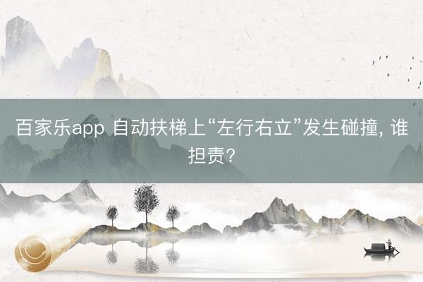 百家乐app 自动扶梯上“左行右立”发生碰撞， 谁担责?