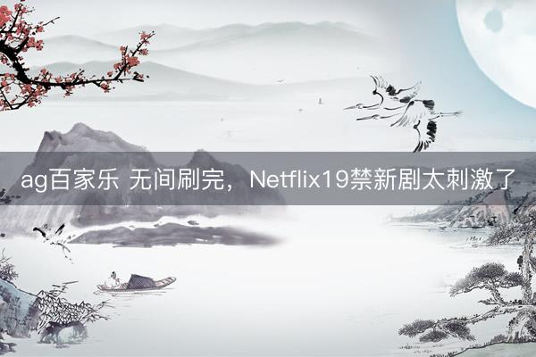 ag百家乐 无间刷完，Netflix19禁新剧太刺激了
