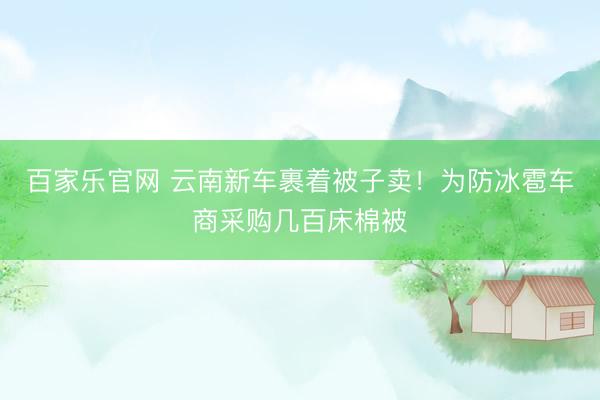 百家乐官网 云南新车裹着被子卖！为防冰雹车商采购几百床棉被