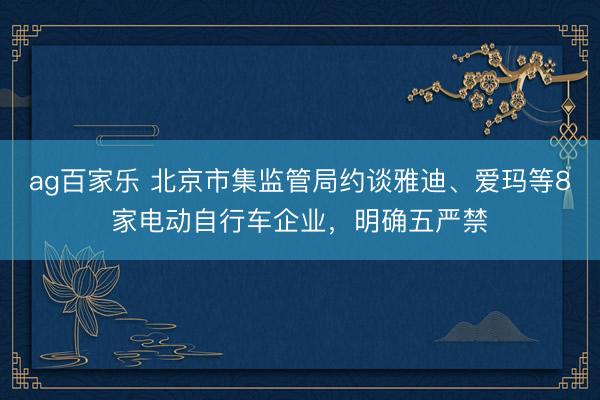 ag百家乐 北京市集监管局约谈雅迪、爱玛等8家电动自行车企业，明确五严禁