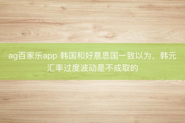 ag百家乐app 韩国和好意思国一致以为，韩元汇率过度波动是不成取的