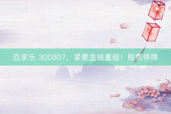 百家乐 300807，紧要金钱重组！股票停牌