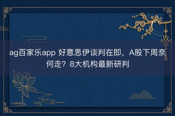 ag百家乐app 好意思伊谈判在即，A股下周奈何走？8大机构最新研判