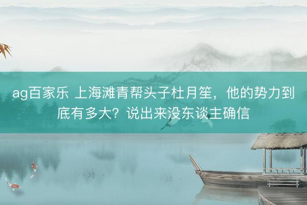 ag百家乐 上海滩青帮头子杜月笙，他的势力到底有多大？说出来没东谈主确信