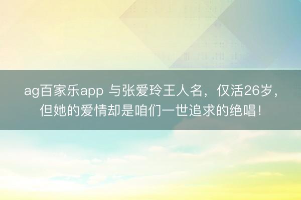 ag百家乐app 与张爱玲王人名，仅活26岁，但她的爱情却是咱们一世追求的绝唱！