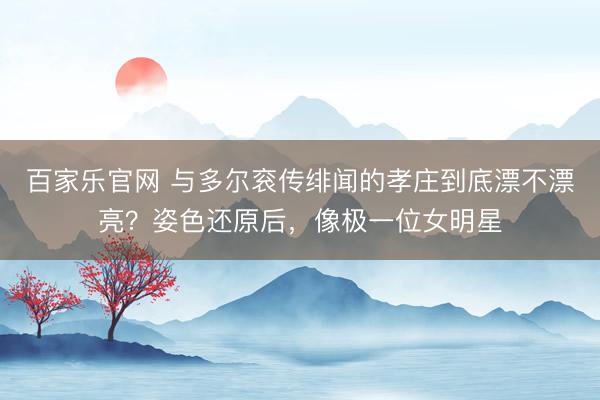 百家乐官网 与多尔衮传绯闻的孝庄到底漂不漂亮？姿色还原后，像极一位女明星