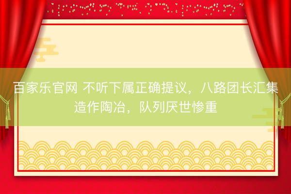 百家乐官网 不听下属正确提议，八路团长汇集造作陶冶，队列厌世惨重