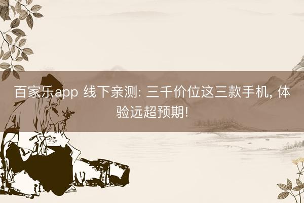 百家乐app 线下亲测: 三千价位这三款手机, 体验远超预期!