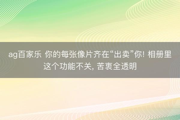 ag百家乐 你的每张像片齐在“出卖”你! 相册里这个功能不关, 苦衷全透明