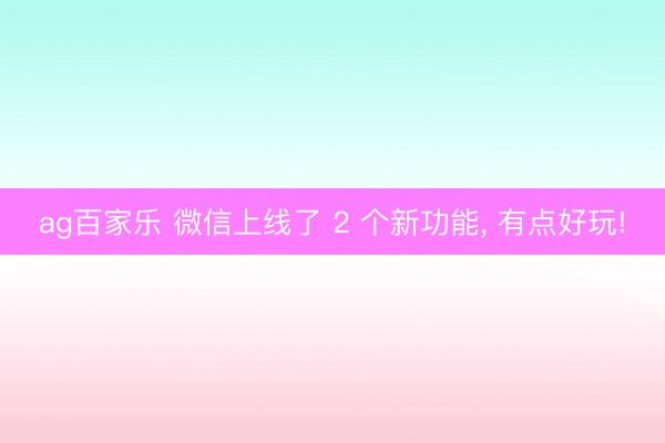 ag百家乐 微信上线了 2 个新功能, 有点好玩!