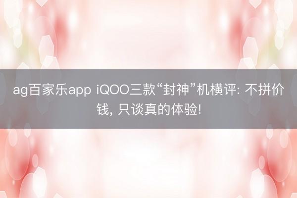 ag百家乐app iQOO三款“封神”机横评: 不拼价钱， 只谈真的体验!