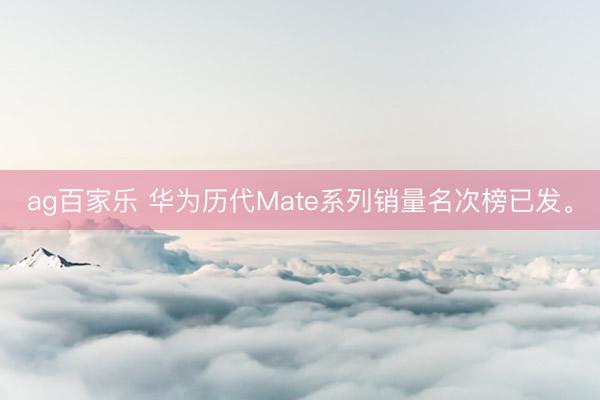 ag百家乐 华为历代Mate系列销量名次榜已发。