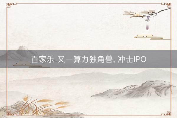 百家乐 又一算力独角兽， 冲击IPO