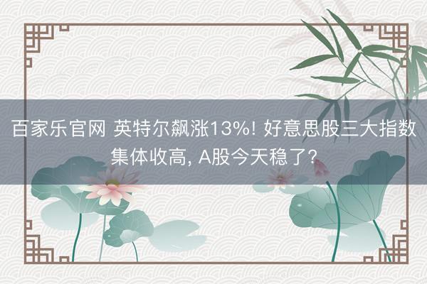 百家乐官网 英特尔飙涨13%! 好意思股三大指数集体收高， A股今天稳了?