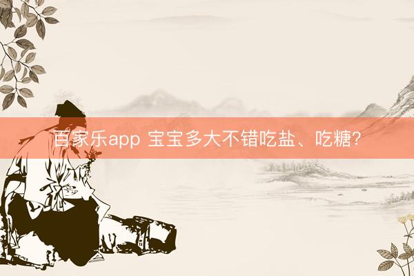 百家乐app 宝宝多大不错吃盐、吃糖？
