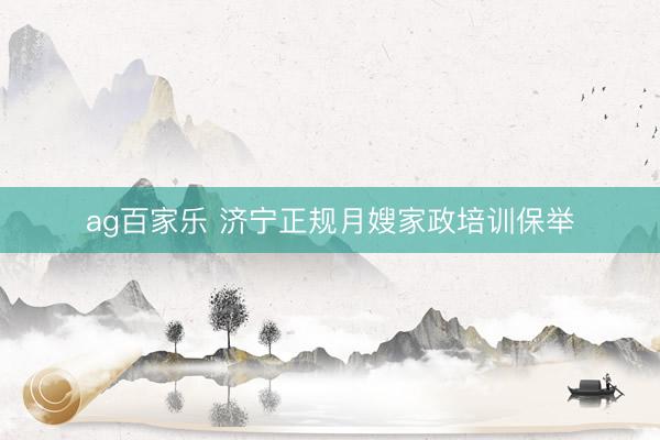 ag百家乐 济宁正规月嫂家政培训保举