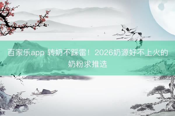 百家乐app 转奶不踩雷！2026奶源好不上火的奶粉求推选