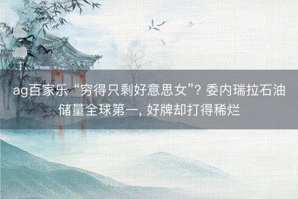 ag百家乐 “穷得只剩好意思女”? 委内瑞拉石油储量全球第一， 好牌却打得稀烂