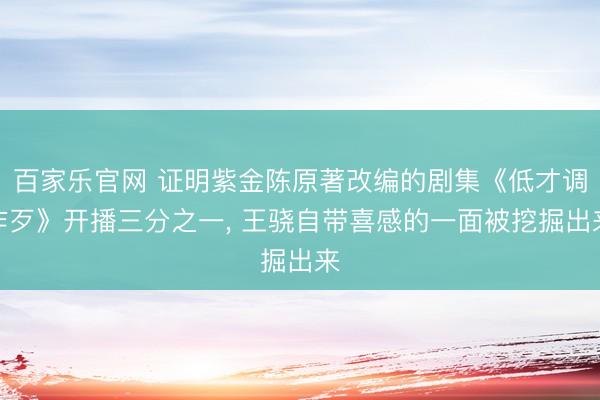 百家乐官网 证明紫金陈原著改编的剧集《低才调作歹》开播三分之一, 王骁自带喜感的一面被挖掘出来