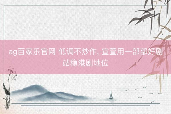 ag百家乐官网 低调不炒作， 宣萱用一部部好剧站稳港剧地位