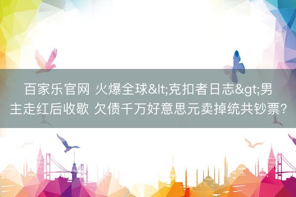 百家乐官网 火爆全球<克扣者日志>男主走红后收歇 欠债千万好意思元卖掉统共钞票?