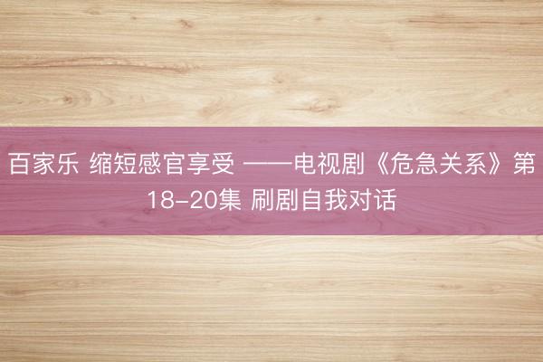 百家乐 缩短感官享受 ——电视剧《危急关系》第18-20集 刷剧自我对话