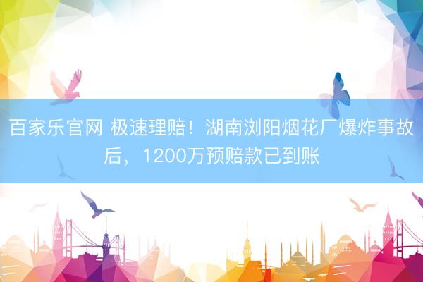 百家乐官网 极速理赔！湖南浏阳烟花厂爆炸事故后，1200万预赔款已到账