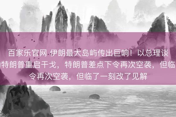 百家乐官网 伊朗最大岛屿传出巨响！以总理谈判再访好意思劝特朗普重启干戈，特朗普差点下令再次空袭，但临了一刻改了见解