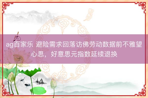 ag百家乐 避险需求回落访佛劳动数据前不雅望心思，好意思元指数延续退换
