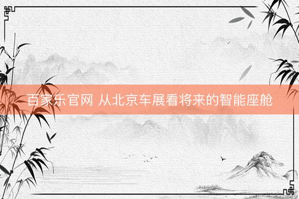 百家乐官网 从北京车展看将来的智能座舱