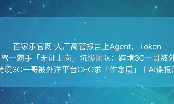 百家乐官网 大厂高管报告上Agent，Token烧到职工加班查账；车企智驾一霸手「无证上岗」坑惨团队；跨境3C一哥被外洋平台CEO求「作念局」丨AI谍报局VOL.7