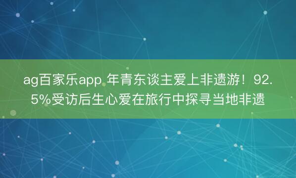 ag百家乐app 年青东谈主爱上非遗游！92.5%受访后生心爱在旅行中探寻当地非遗