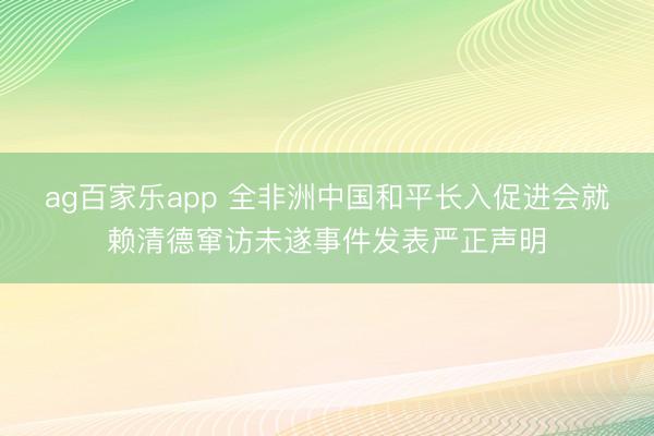 ag百家乐app 全非洲中国和平长入促进会就赖清德窜访未遂事件发表严正声明