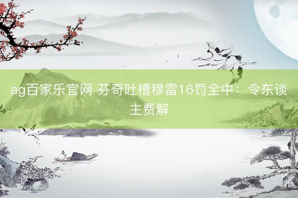 ag百家乐官网 芬奇吐槽穆雷16罚全中：令东谈主费解