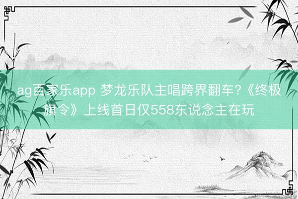 ag百家乐app 梦龙乐队主唱跨界翻车?《终极旗令》上线首日仅558东说念主在玩