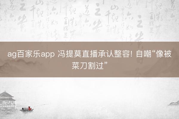 ag百家乐app 冯提莫直播承认整容! 自嘲“像被菜刀割过”