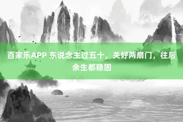 百家乐APP 东说念主过五十,关好两扇门,往后余生都稳固