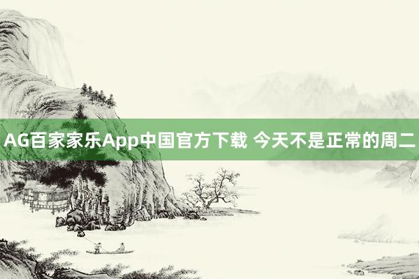 AG百家家乐App中国官方下载 今天不是正常的周二
